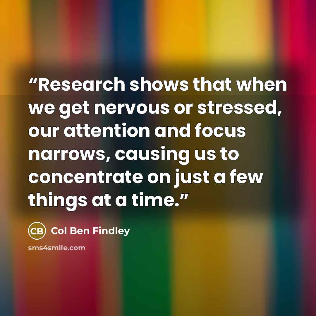 “Research shows that when we get nervous or stressed, our attention and focus narrows, causing us to concentrate on just a few things at a time.” quote by Col Ben Findley
