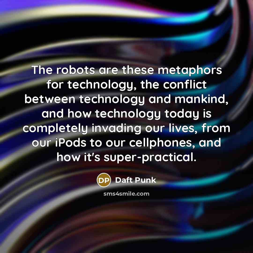 “The robots are these metaphors for technology, the conflict between technology and mankind, and how technology today is completely invading our lives, from our iPods to our cellphones, and how it's super-practical.” quote by Daft Punk
