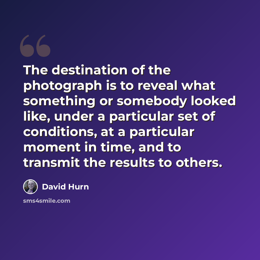 “The destination of the photograph is to reveal what something or somebody looked like, under a particular set of conditions, at a particular moment in time, and to transmit the results to others.” quote by David Hurn