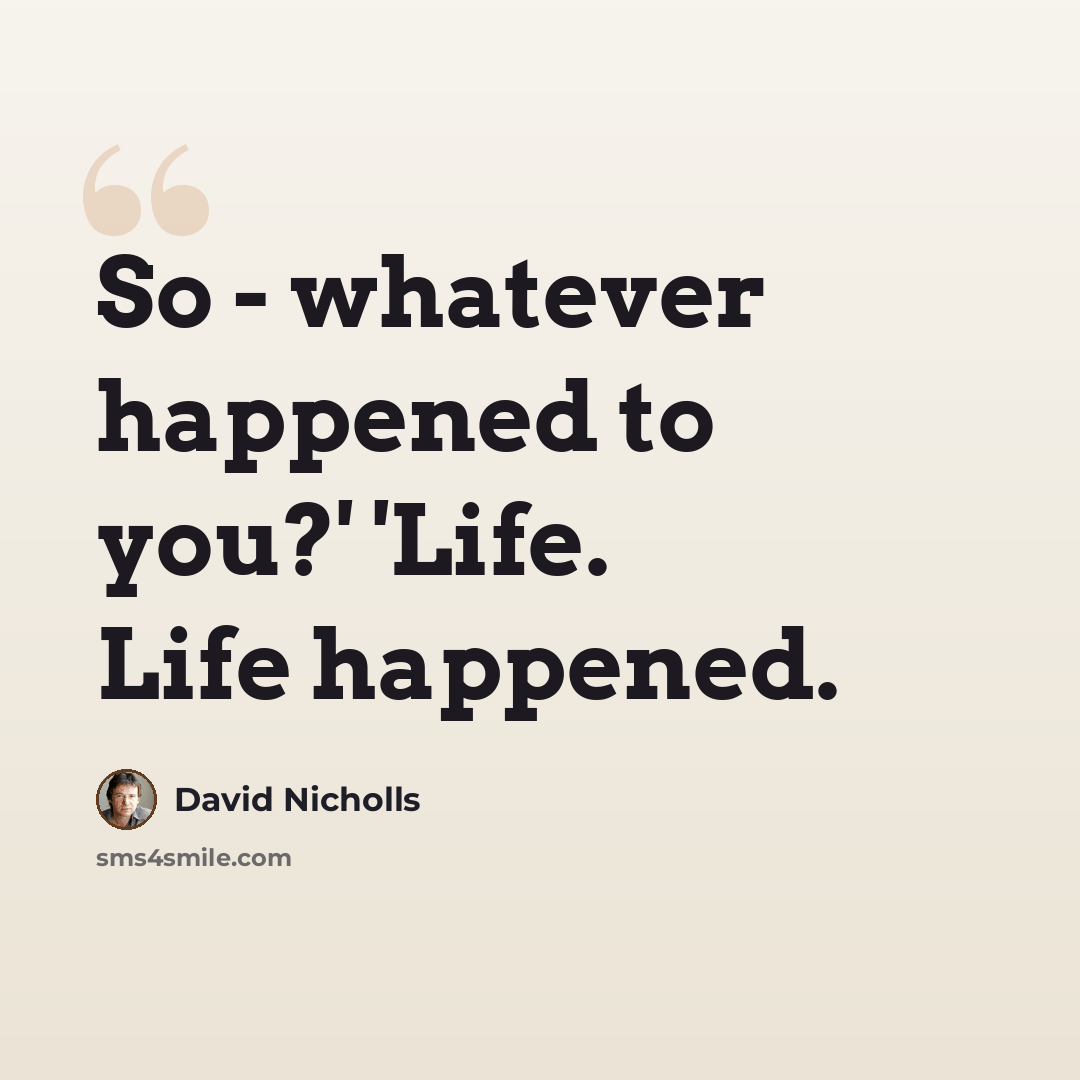 “So - whatever happened to you?' 'Life. Life happened.” quote by David Nicholls