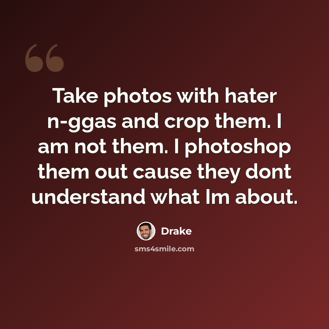 “Take photos with hater n-ggas and crop them. I am not them. I photoshop them out cause they dont understand what Im about.” quote by Drake