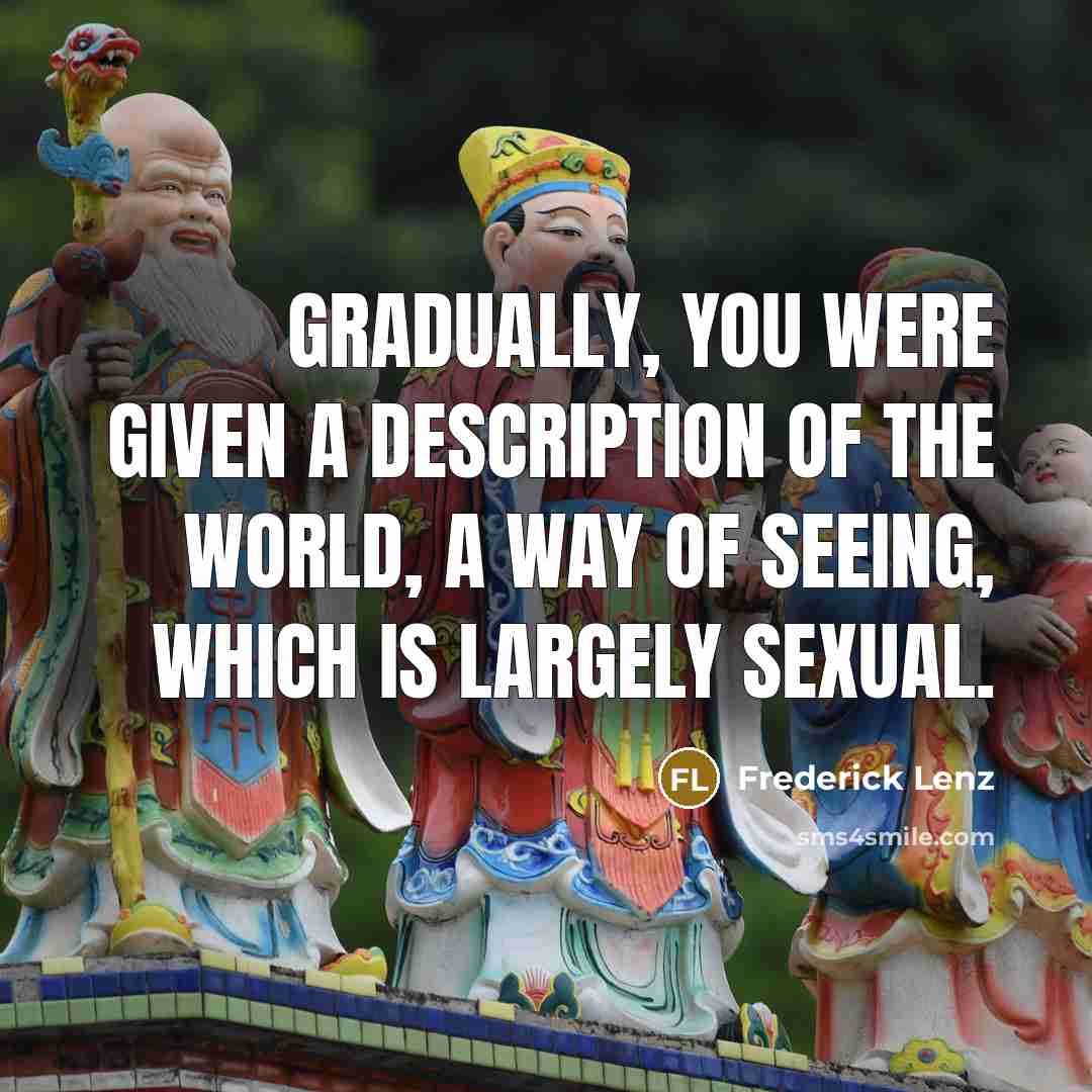“Gradually, you were given a description of the world, a way of seeing, which is largely sexual.” quote by Frederick Lenz