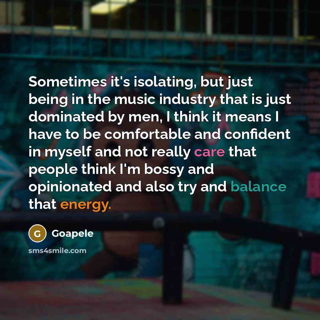 “Sometimes it's isolating, but just being in the music industry that is just dominated by men, I think it means I have to be comfortable and confident in myself and not really care that people think I'm bossy and opinionated and also try and balance that energy.” quote by Goapele