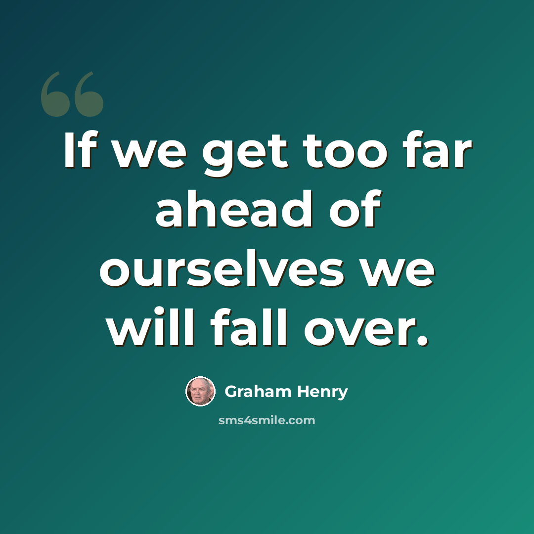 “If we get too far ahead of ourselves we will fall over.” quote by Graham Henry