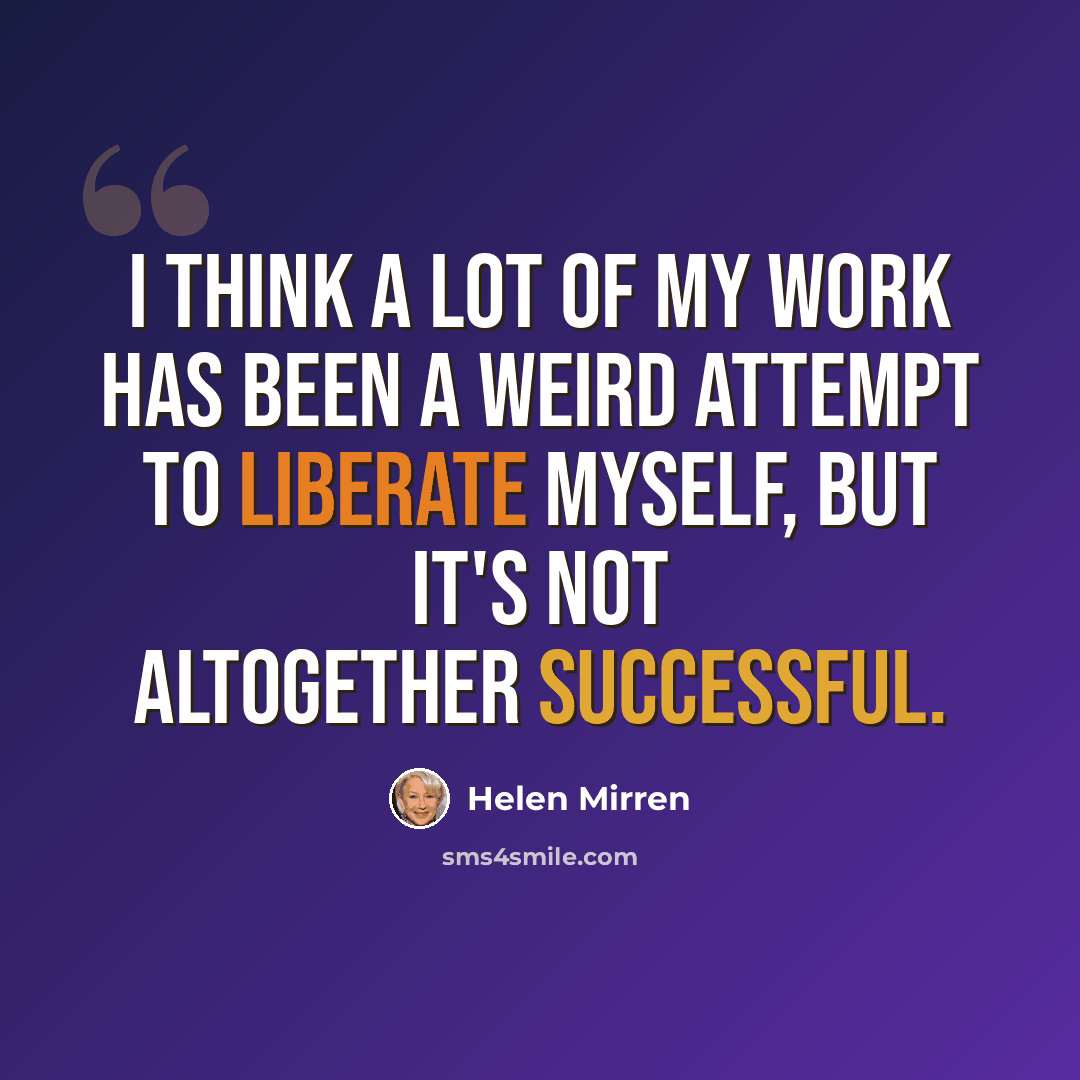 “I think a lot of my work has been a weird attempt to liberate myself, but it's not altogether successful.” quote by Helen Mirren