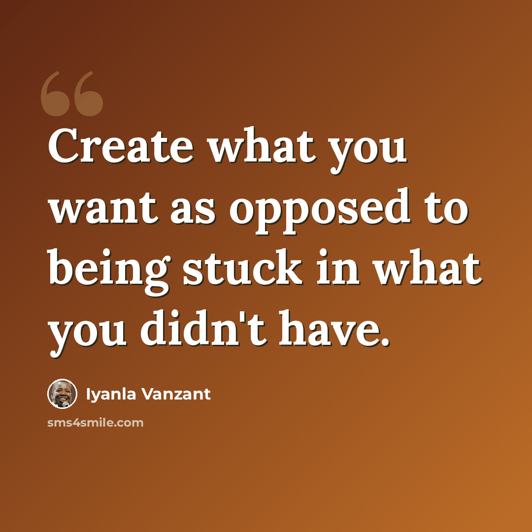 “Create what you want as opposed to being stuck in what you didn't have.” quote by Iyanla Vanzant