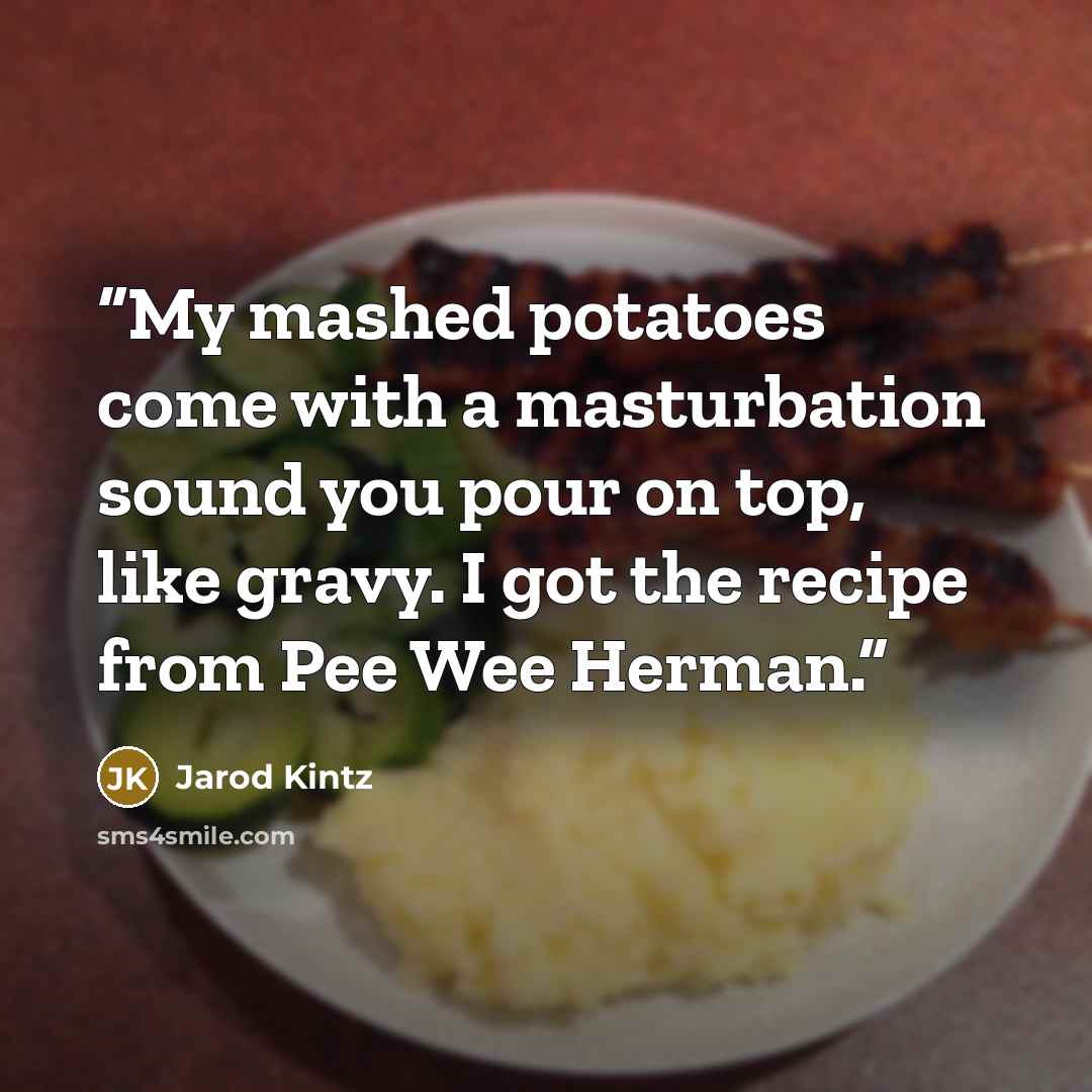 “My mashed potatoes come with a masturbation sound you pour on top, like gravy. I got the recipe from Pee Wee Herman.” quote by Jarod Kintz