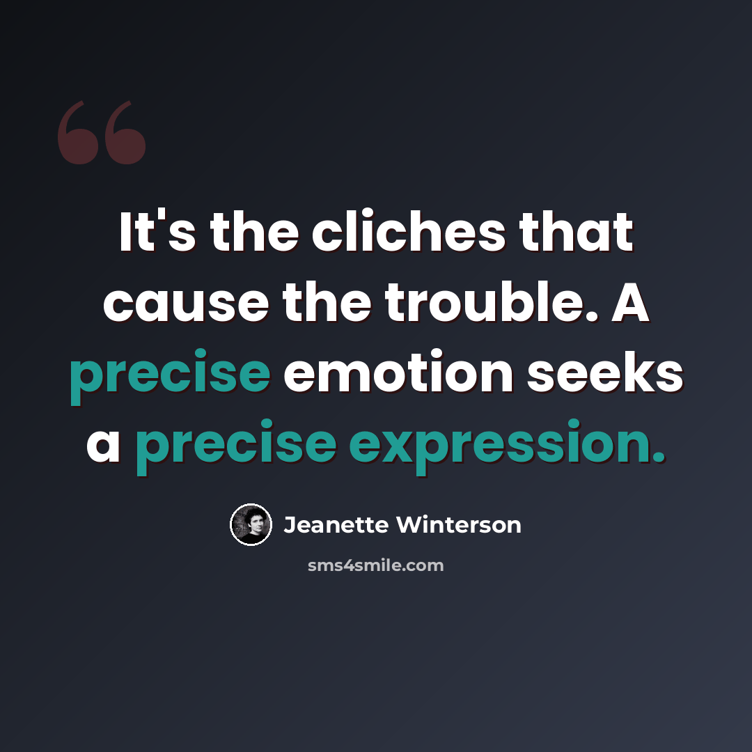 “It's the cliches that cause the trouble. A precise emotion seeks a precise expression.” quote by Jeanette Winterson