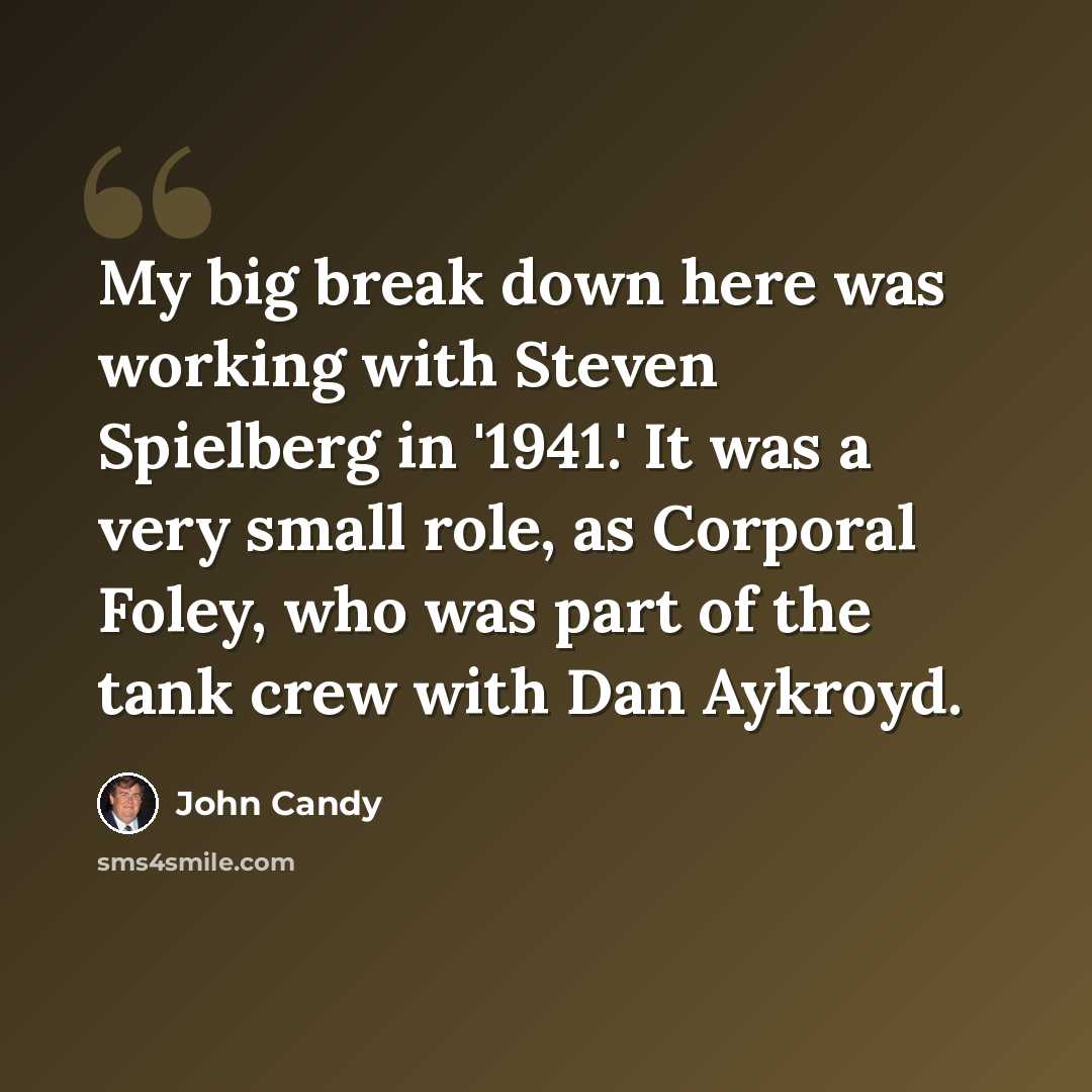 “My big break down here was working with Steven Spielberg in '1941.' It was a very small role, as Corporal Foley, who was part of the tank crew with Dan Aykroyd.” quote by John Candy