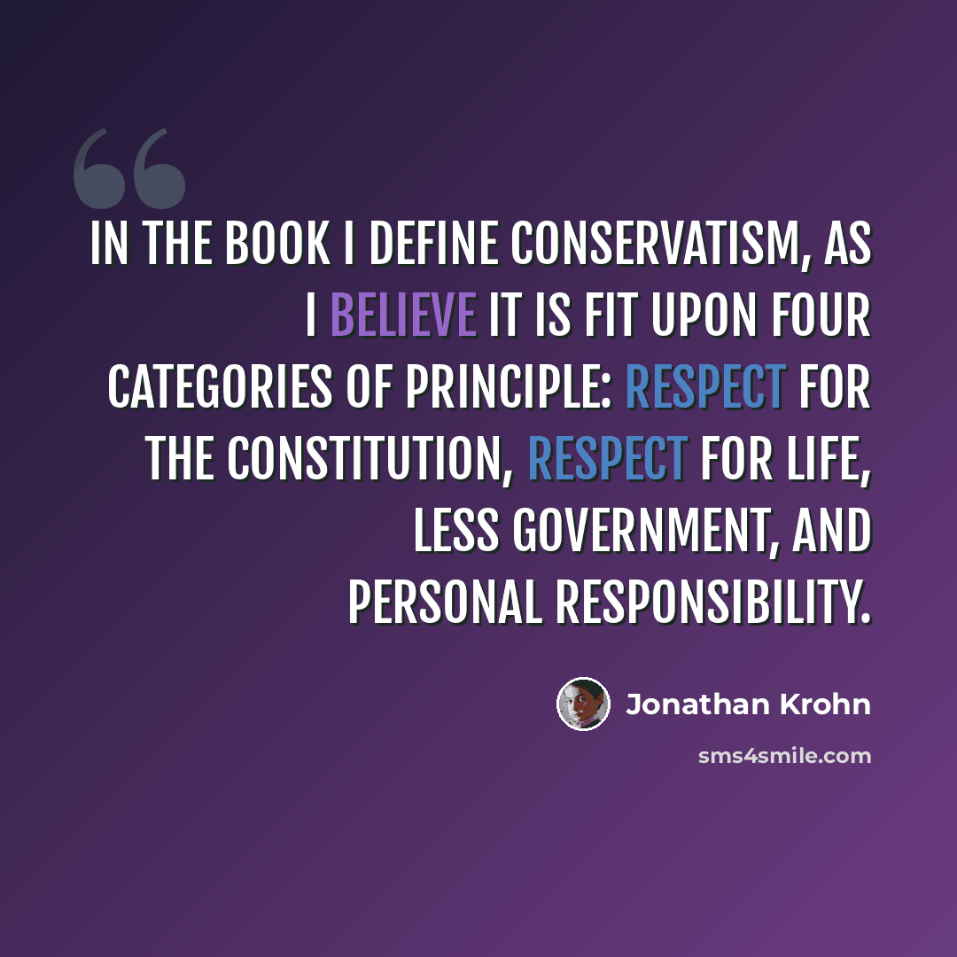 “In the book I define conservatism, as I believe it is fit upon four categories of principle: respect for The Constitution, respect for life, less government, and personal responsibility.” quote by Jonathan Krohn