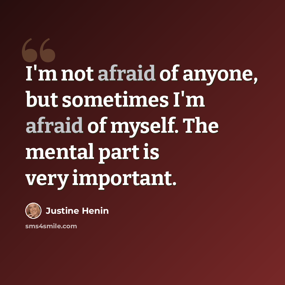 “I'm not afraid of anyone, but sometimes I'm afraid of myself. The mental part is very important.” quote by Justine Henin