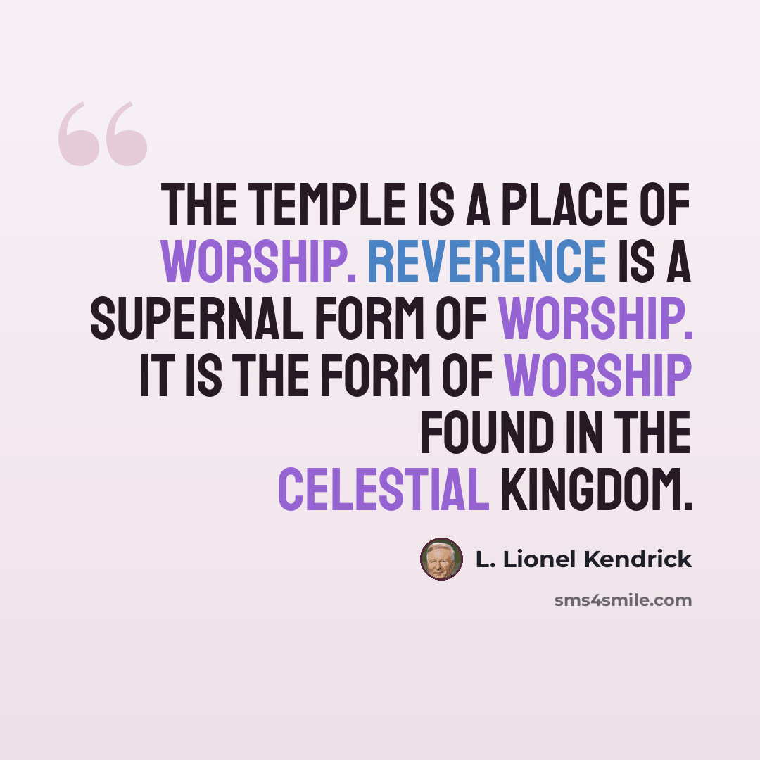“The temple is a place of worship. Reverence is a supernal form of worship. It is the form of worship found in the celestial kingdom.” quote by L. Lionel Kendrick