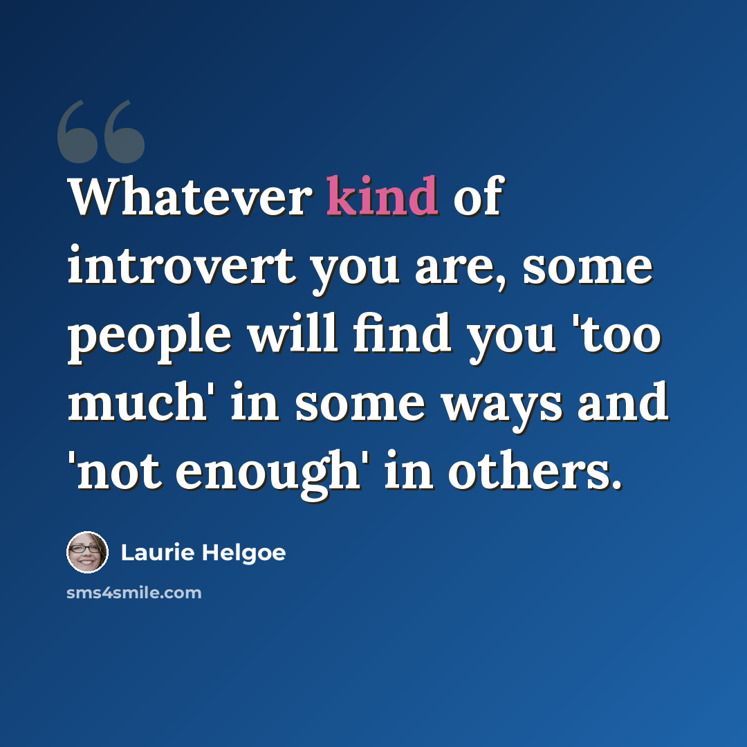 “Whatever kind of introvert you are, some people will find you 'too much' in some ways and 'not enough' in others.” quote by Laurie Helgoe