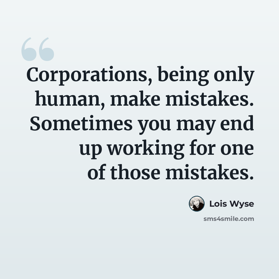 “Corporations, being only human, make mistakes. Sometimes you may end up working for one of those mistakes.” quote by Lois Wyse