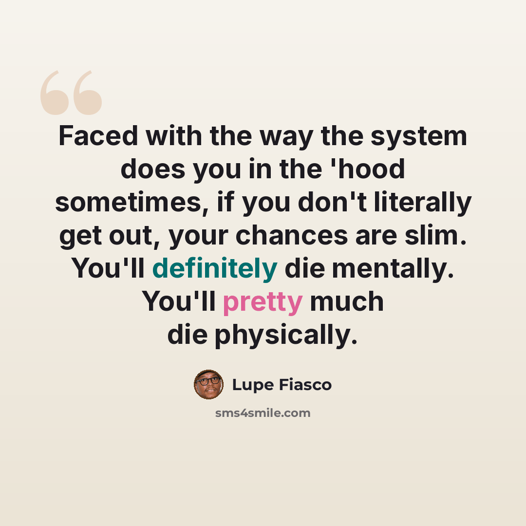 “Faced with the way the system does you in the 'hood sometimes, if you don't literally get out, your chances are slim. You'll definitely die mentally. You'll pretty much die physically.” quote by Lupe Fiasco