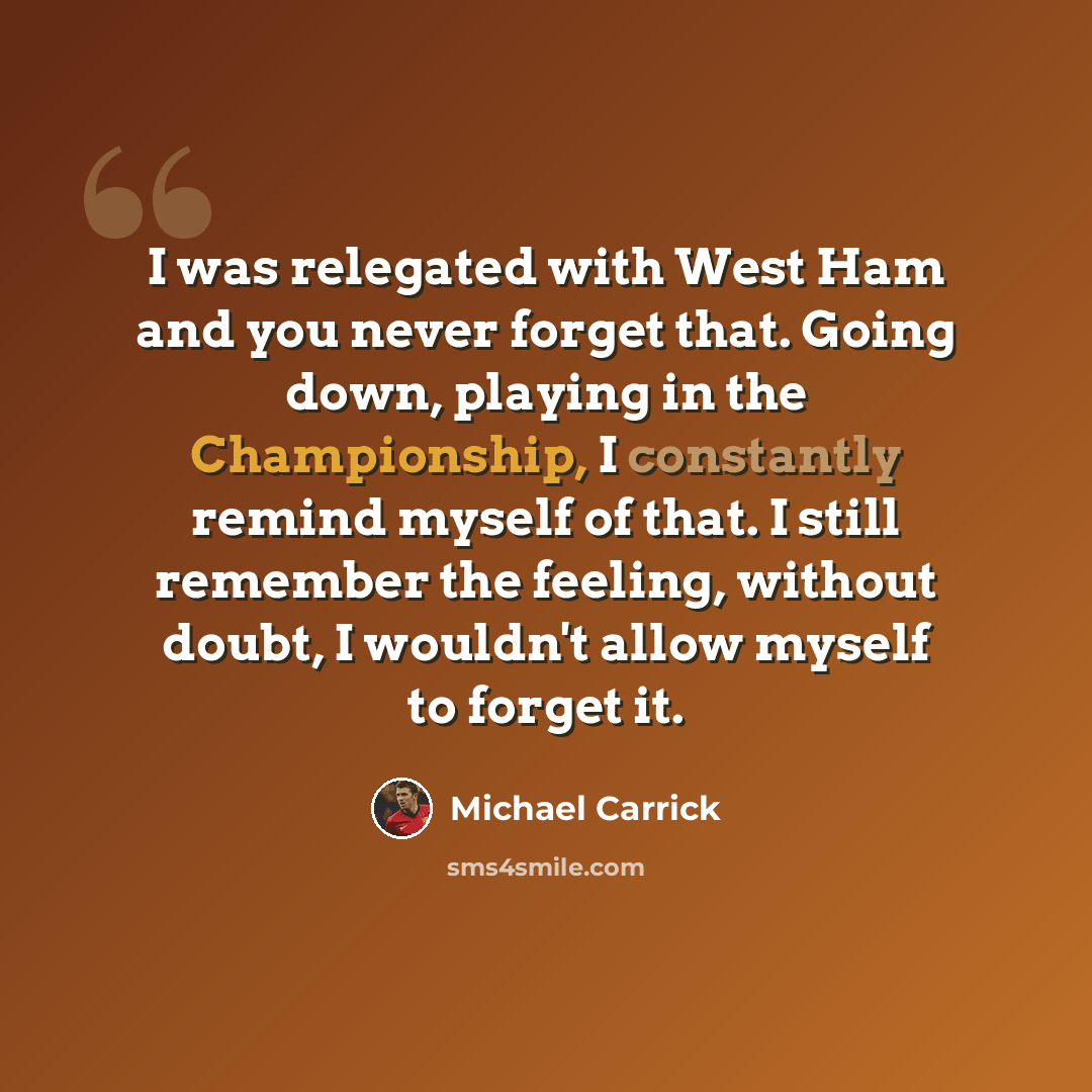 “I was relegated with West Ham and you never forget that. Going down, playing in the Championship, I constantly remind myself of that. I still remember the feeling, without doubt, I wouldn't allow myself to forget it.” quote by Michael Carrick