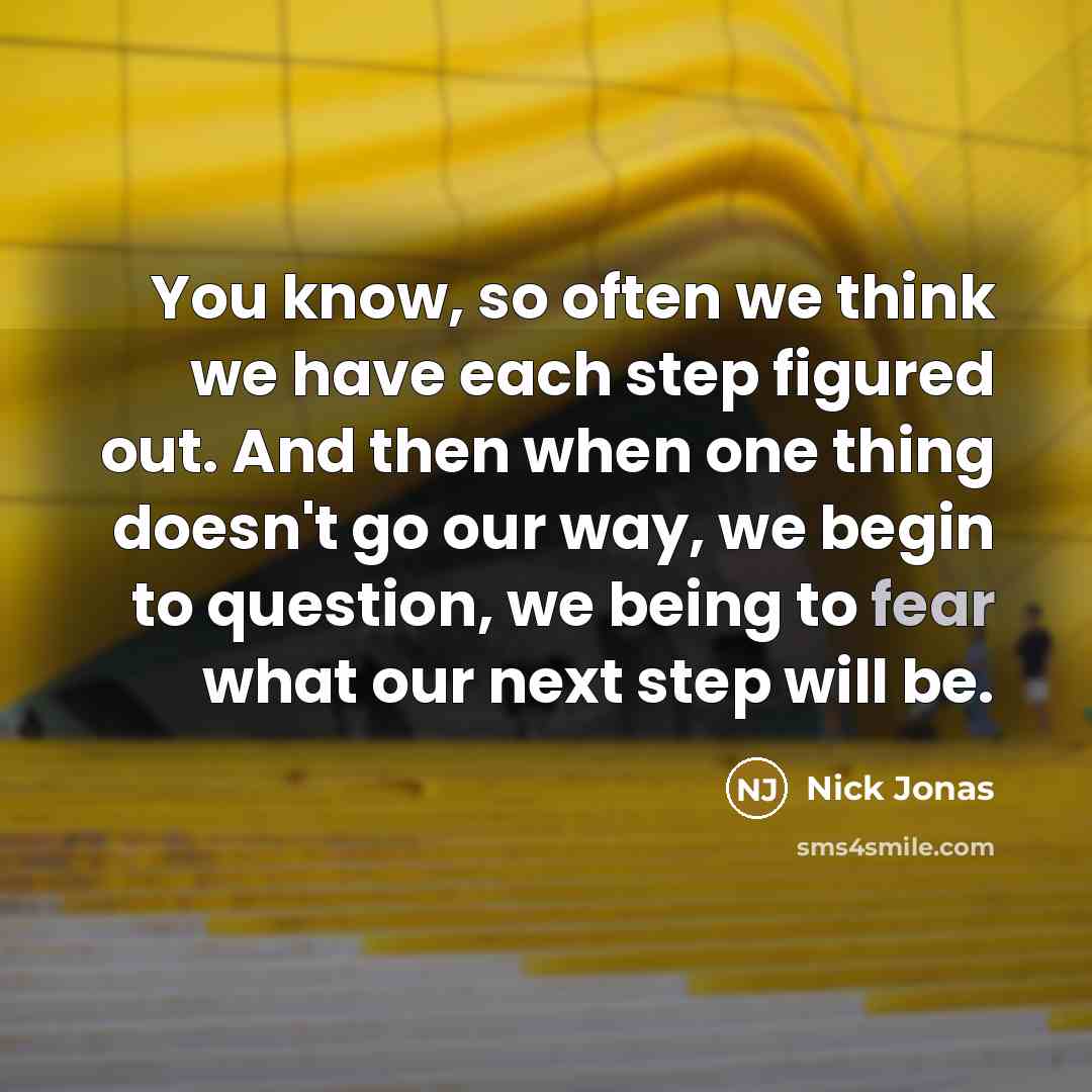 “You know, so often we think we have each step figured out. And then when one thing doesn't go our way, we begin to question, we being to fear what our next step will be.” quote by Nick Jonas