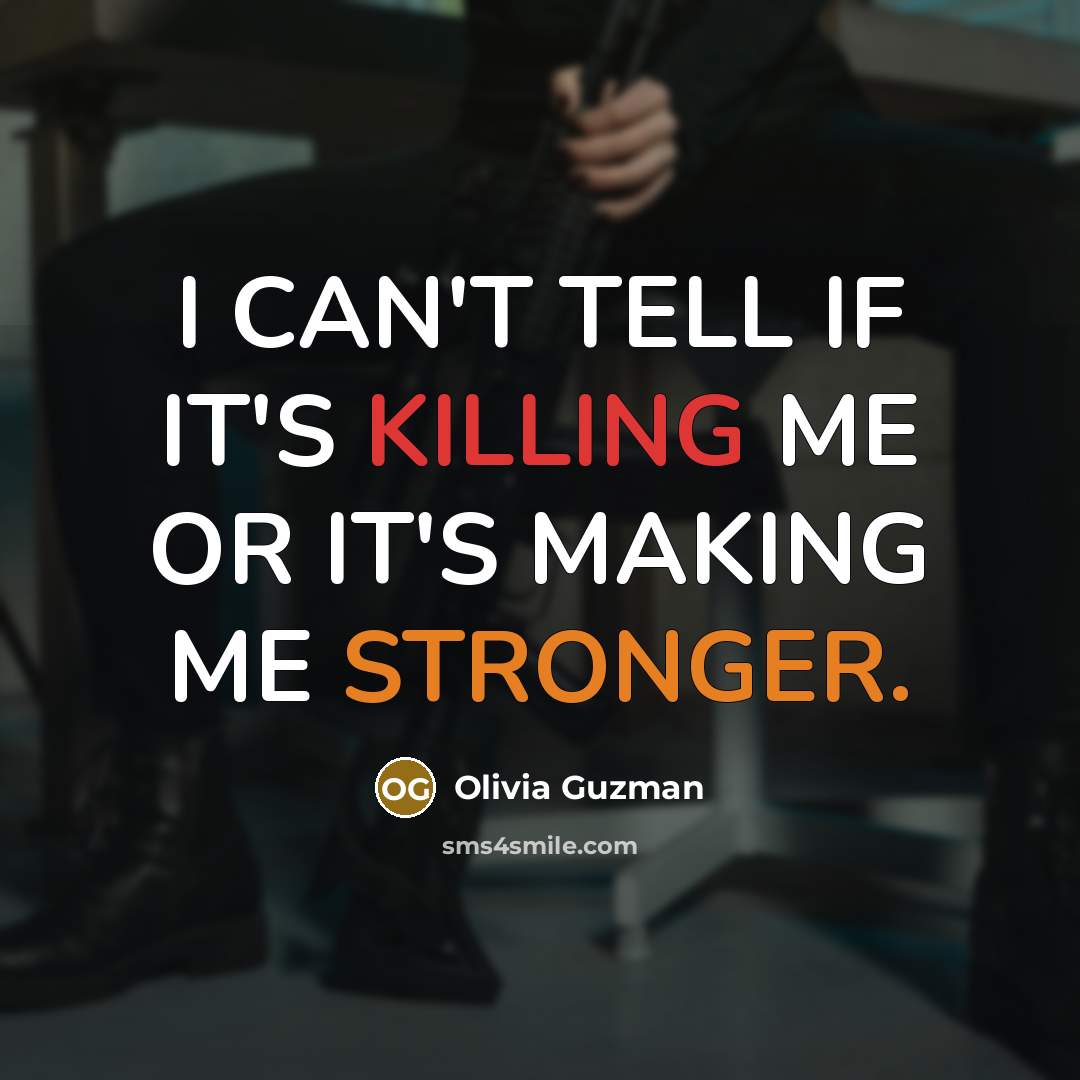 “I CAN'T TELL IF IT'S KILLING ME OR IT'S MAKING ME STRONGER.” quote by Olivia Guzman