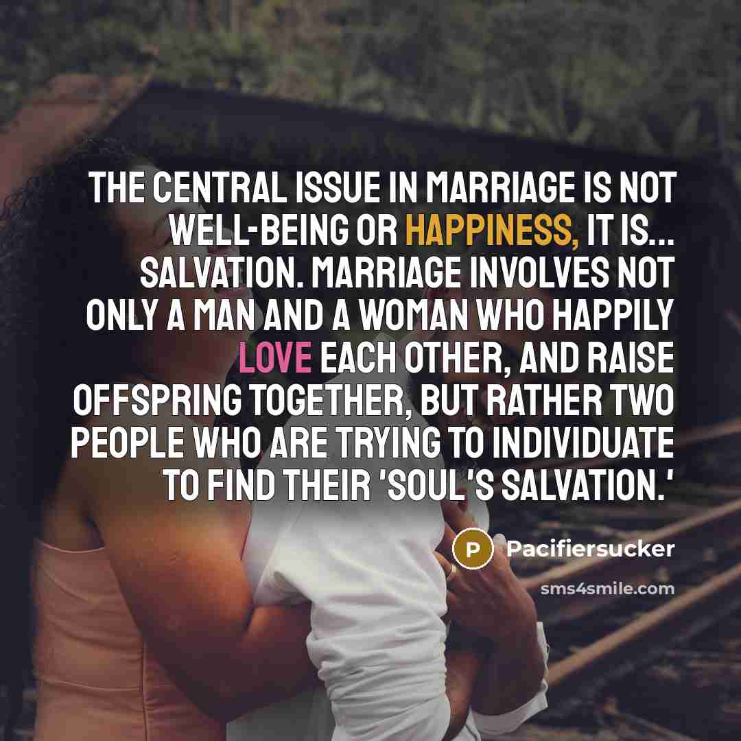 “The central issue in marriage is not well-being or happiness, it is... Salvation. Marriage involves not only a man and a woman who happily love each other, and raise offspring together, but rather two people who are trying to individuate to find their 'soul's salvation.'” quote by Pacifiersucker
