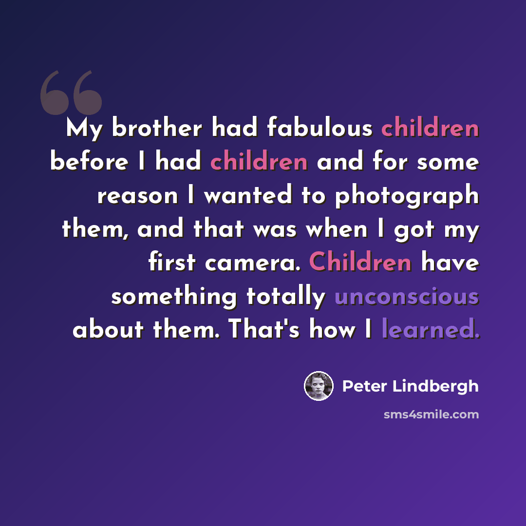 “My brother had fabulous children before I had children and for some reason I wanted to photograph them, and that was when I got my first camera. Children have something totally unconscious about them. That's how I learned.” quote by Peter Lindbergh