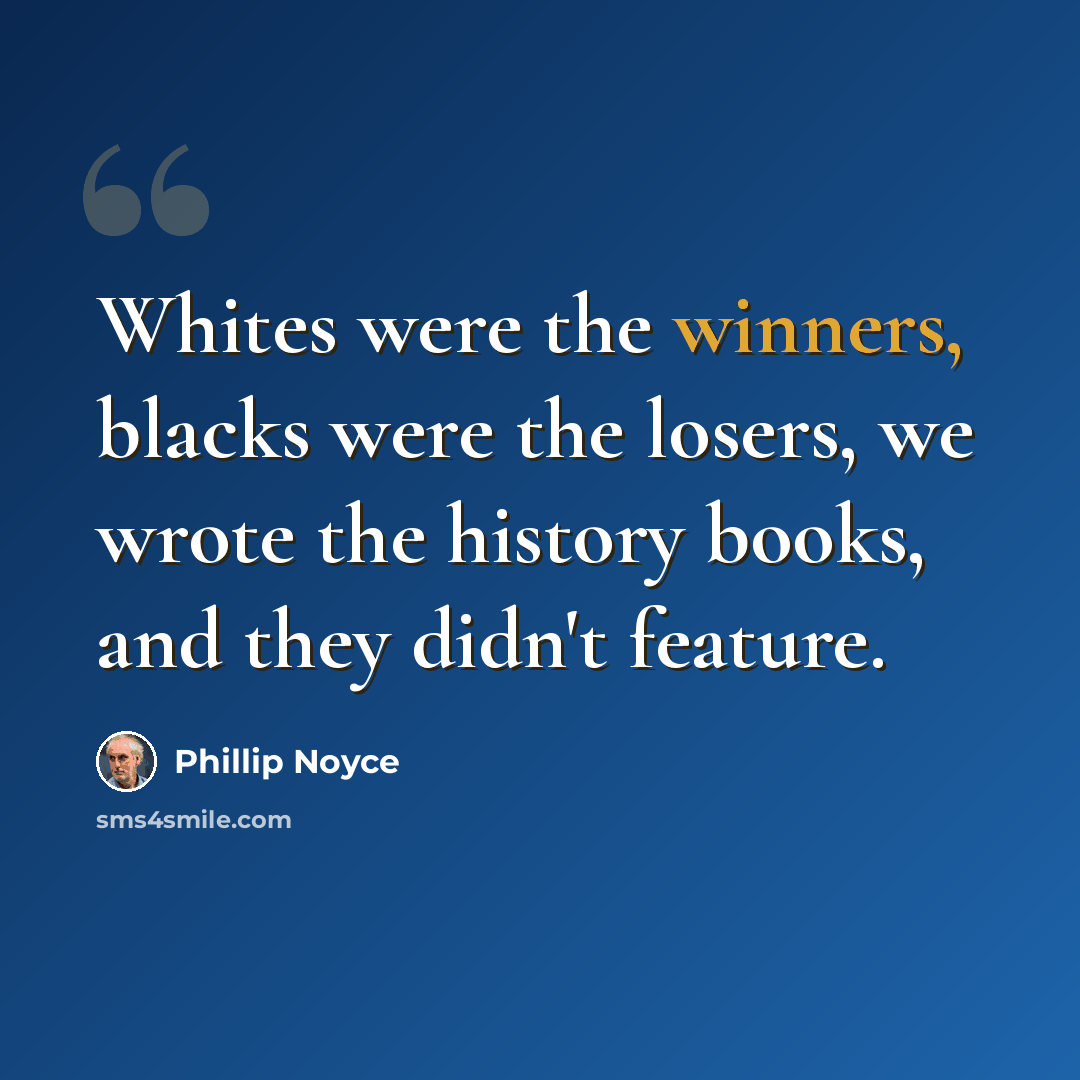 “Whites were the winners, blacks were the losers, we wrote the history books, and they didn't feature.” quote by Phillip Noyce