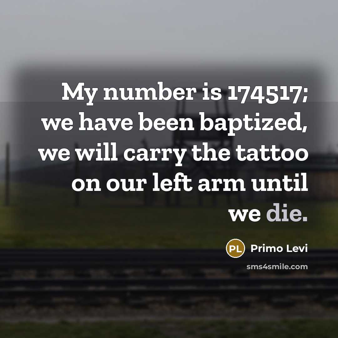 “My number is 174517; we have been baptized, we will carry the tattoo on our left arm until we die.” quote by Primo Levi
