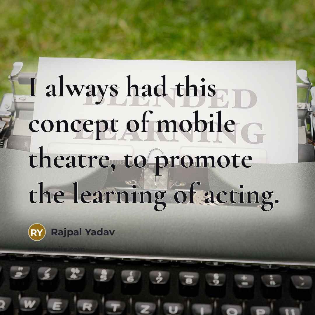“I always had this concept of mobile theatre, to promote the learning of acting.” quote by Rajpal Yadav