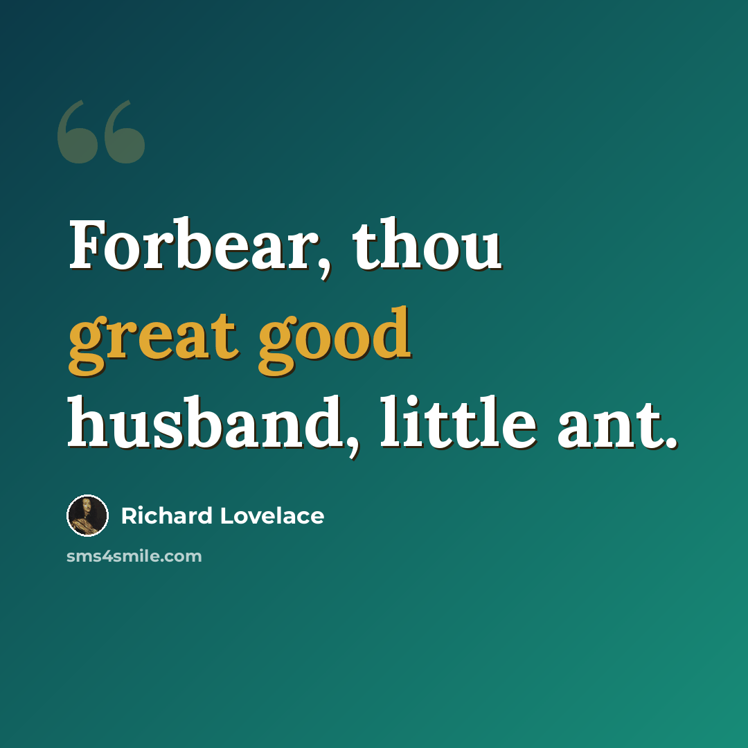 “Forbear, thou great good husband, little ant.” quote by Richard Lovelace