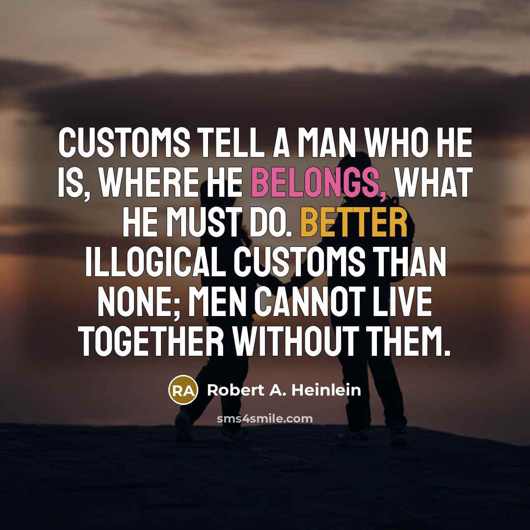 “Customs tell a man who he is, where he belongs, what he must do. Better illogical customs than none; men cannot live together without them.” quote by Robert A. Heinlein