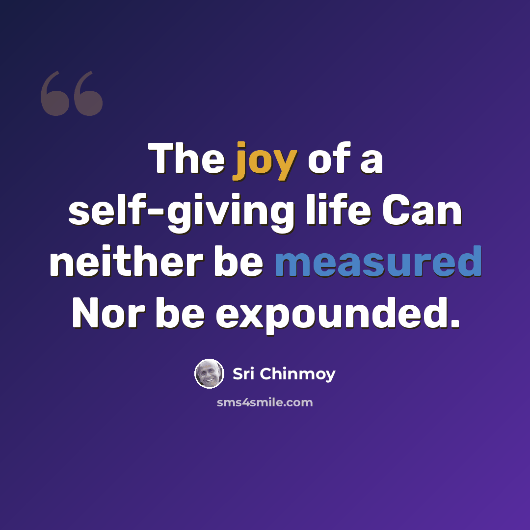 “The joy of a self-giving life Can neither be measured Nor be expounded.” quote by Sri Chinmoy