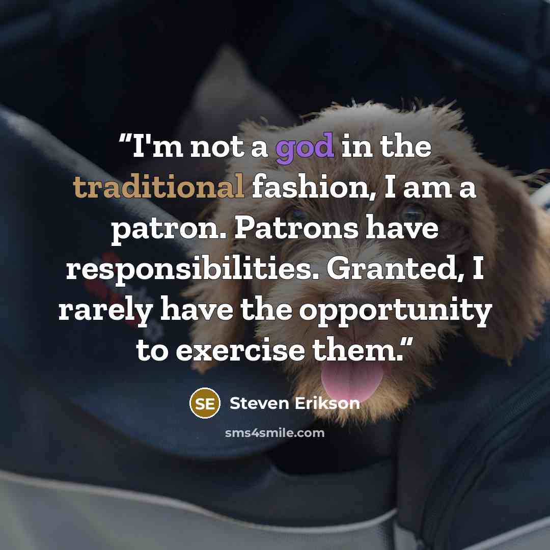 “I'm not a god in the traditional fashion, I am a patron. Patrons have responsibilities. Granted, I rarely have the opportunity to exercise them.” quote by Steven Erikson