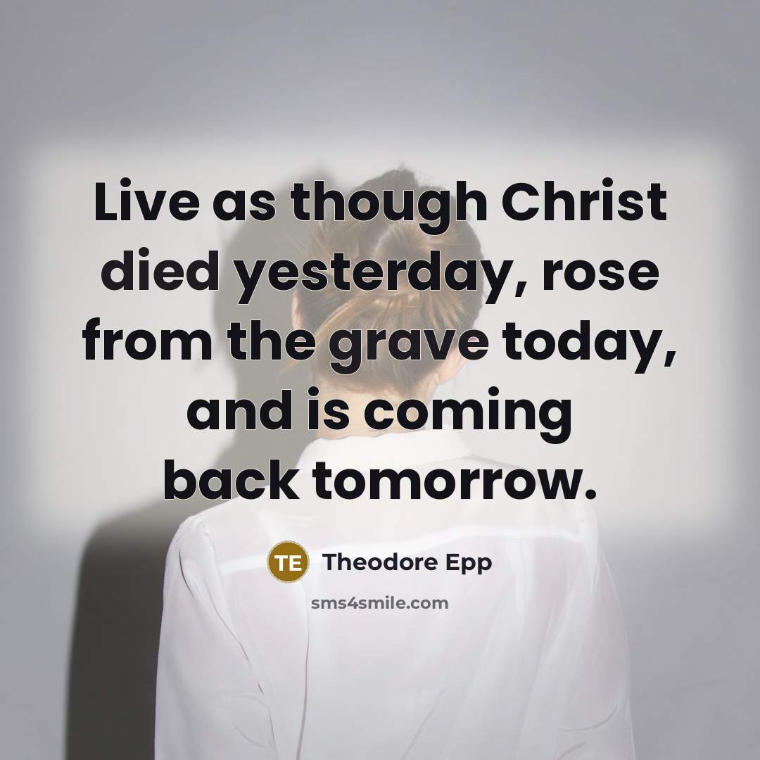“Live as though Christ died yesterday, rose from the grave today, and is coming back tomorrow.” quote by Theodore Epp
