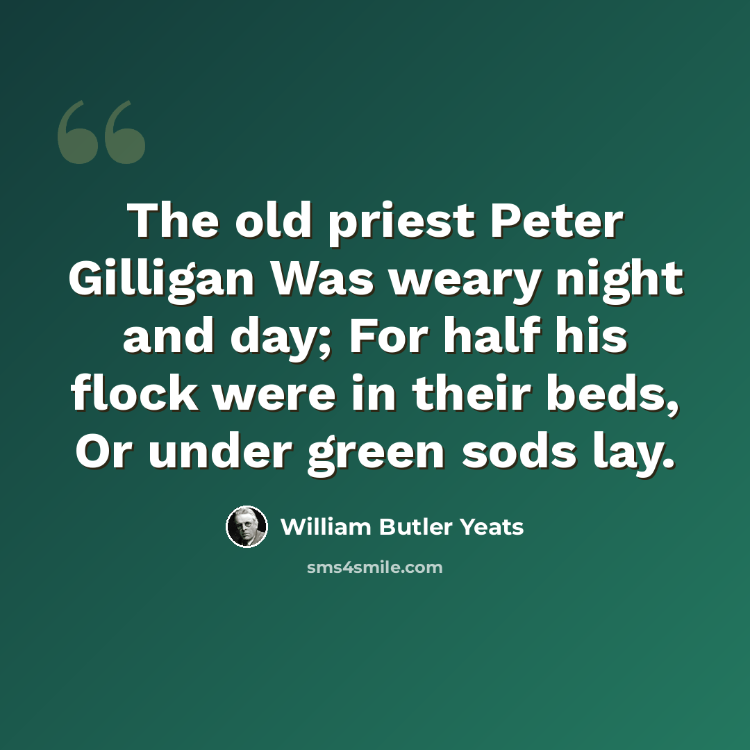 “The old priest Peter Gilligan Was weary night and day; For half his flock were in their beds, Or under green sods lay.” quote by William Butler Yeats