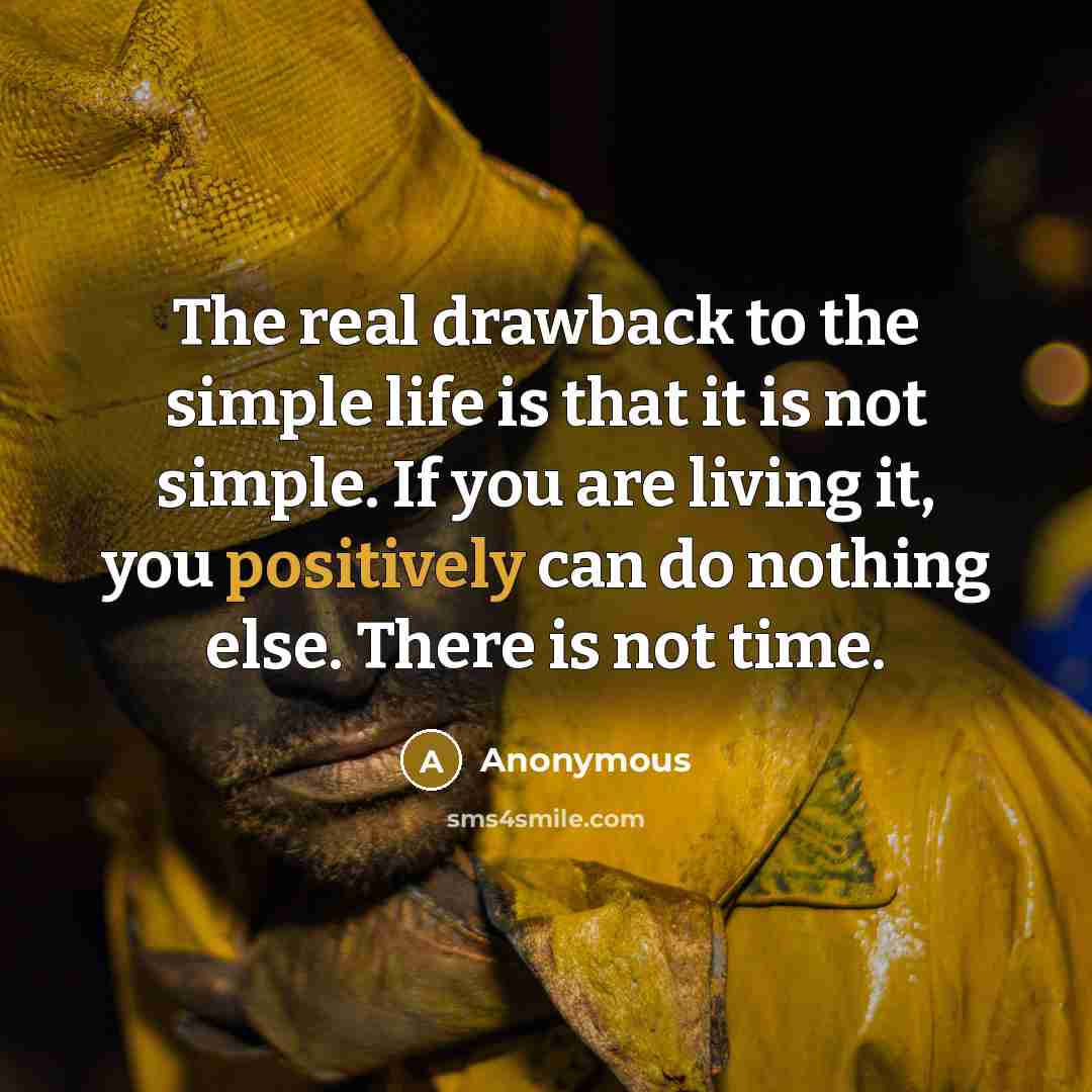 “The real drawback to the simple life is that it is not simple. If you are living it, you positively can do nothing else. There is not time.” quote by Anonymous