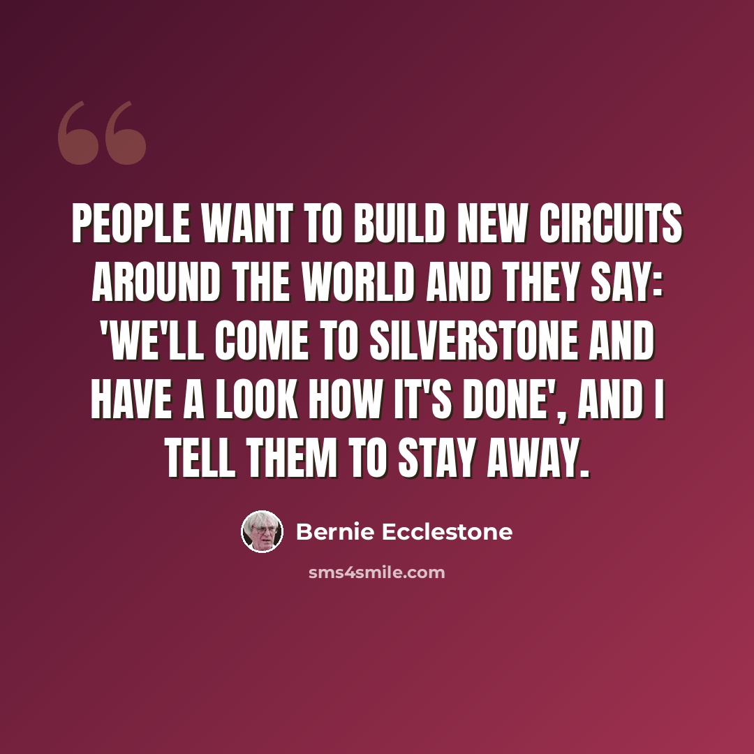 “People want to build new circuits around the world and they say: 'We'll come to Silverstone and have a look how it's done', and I tell them to stay away.” quote by Bernie Ecclestone