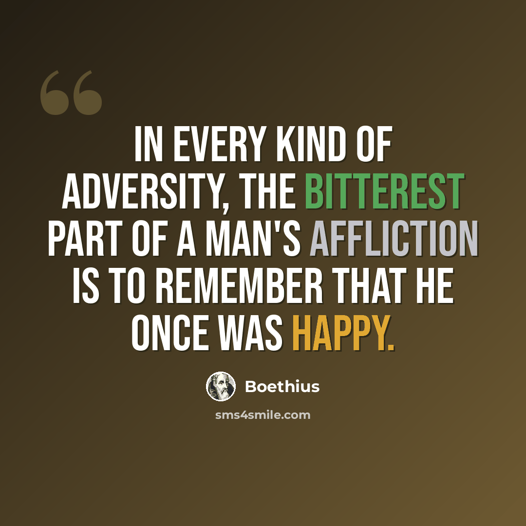 “In every kind of adversity, the bitterest part of a man's affliction is to remember that he once was happy.” quote by Boethius