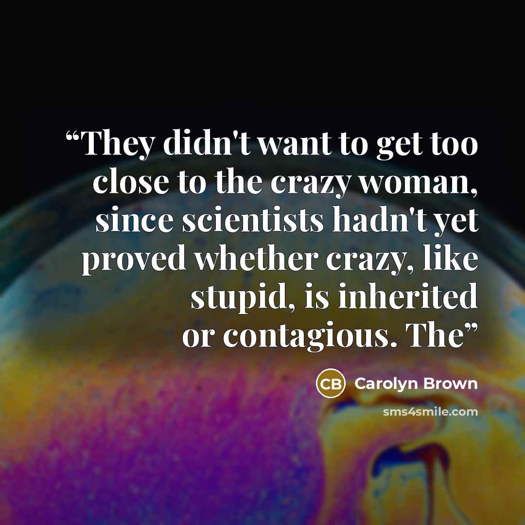 “They didn't want to get too close to the crazy woman, since scientists hadn't yet proved whether crazy, like stupid, is inherited or contagious. The” quote by Carolyn Brown
