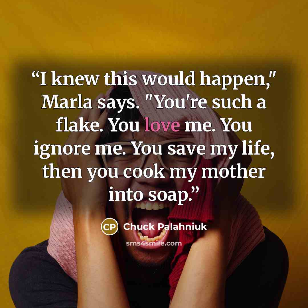 “I knew this would happen," Marla says. "You're such a flake. You love me. You ignore me. You save my life, then you cook my mother into soap.” quote by Chuck Palahniuk