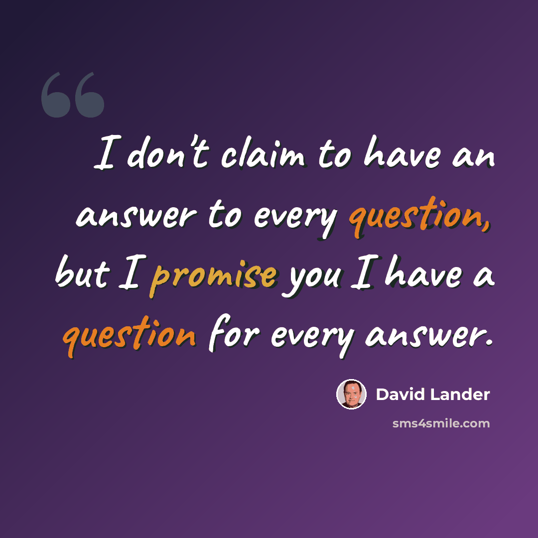 “I don't claim to have an answer to every question, but I promise you I have a question for every answer.” quote by David Lander