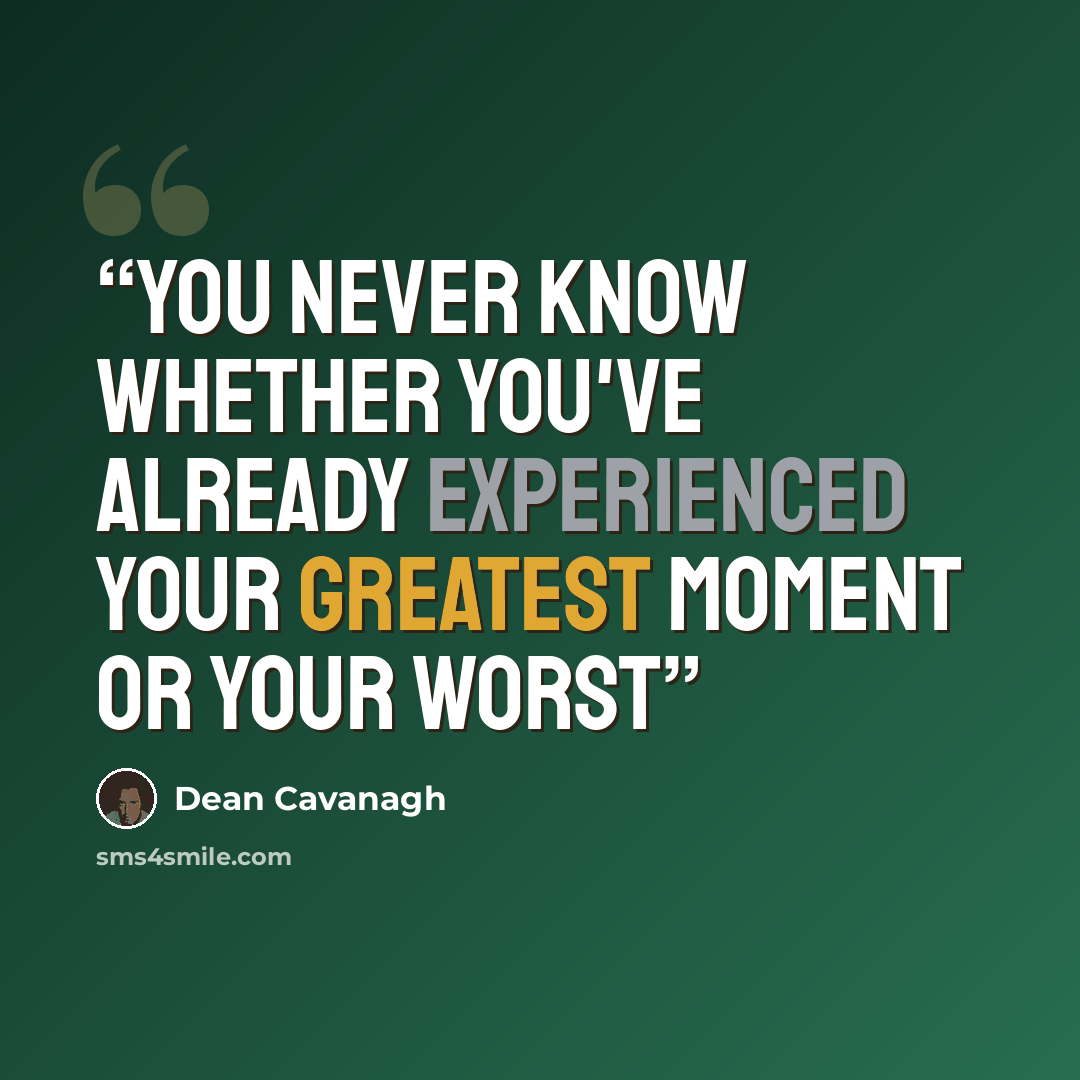 “You never know whether you've already experienced your greatest moment or your worst” quote by Dean Cavanagh