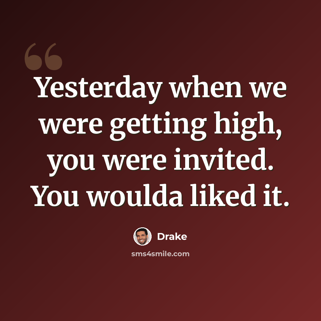 “Yesterday when we were getting high, you were invited. You woulda liked it.” quote by Drake