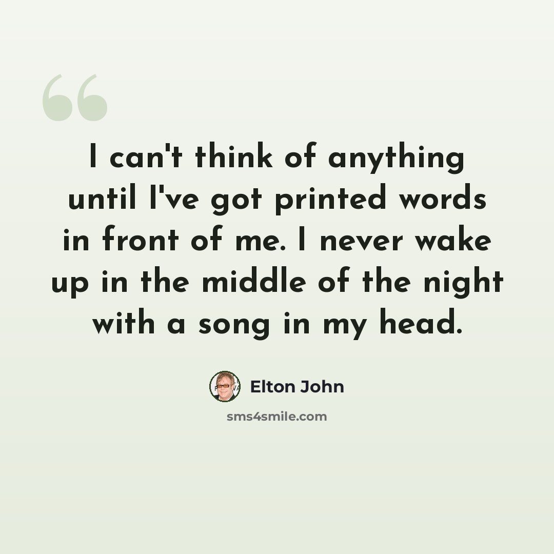 “I can't think of anything until I've got printed words in front of me. I never wake up in the middle of the night with a song in my head.” quote by Elton John