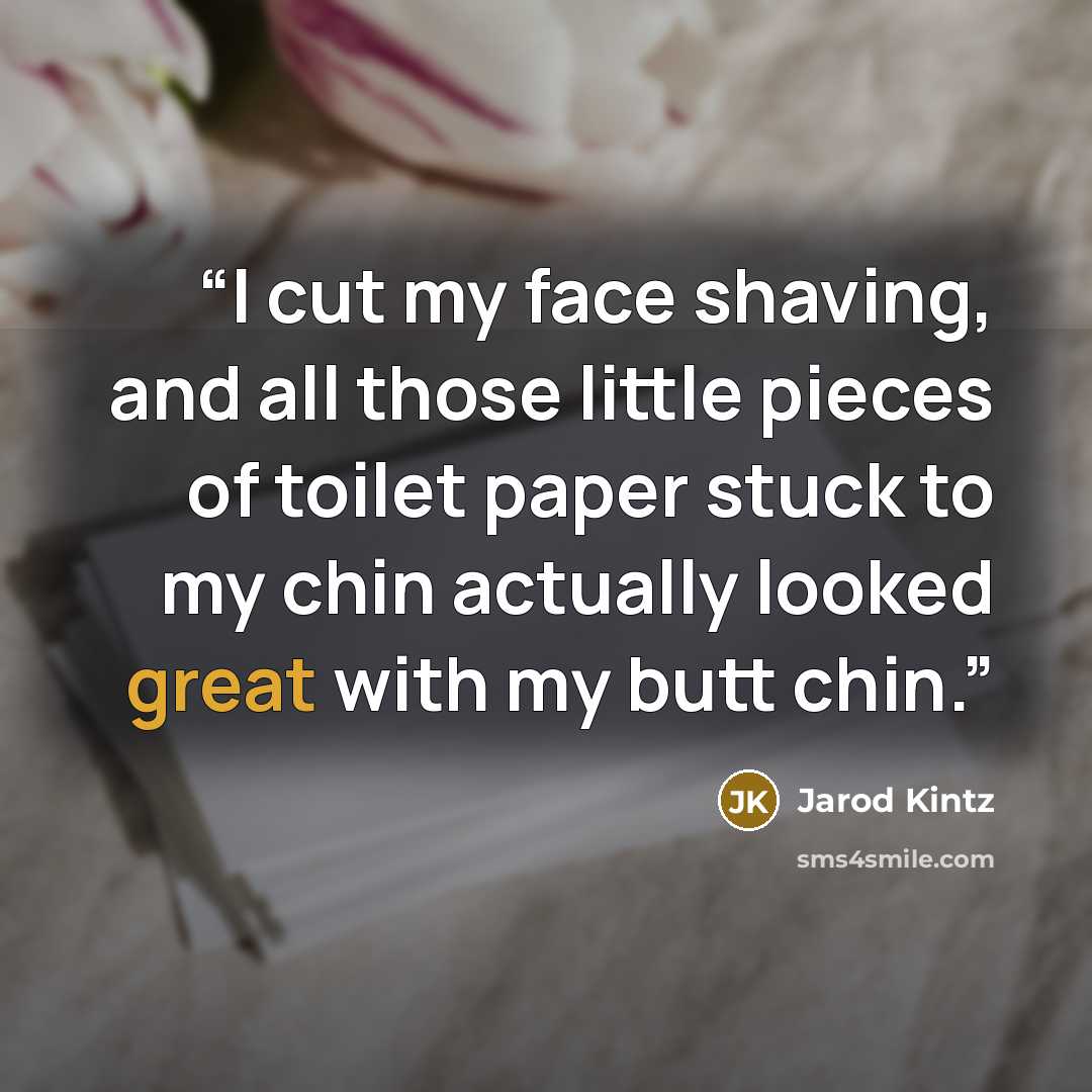 “I cut my face shaving, and all those little pieces of toilet paper stuck to my chin actually looked great with my butt chin.” quote by Jarod Kintz