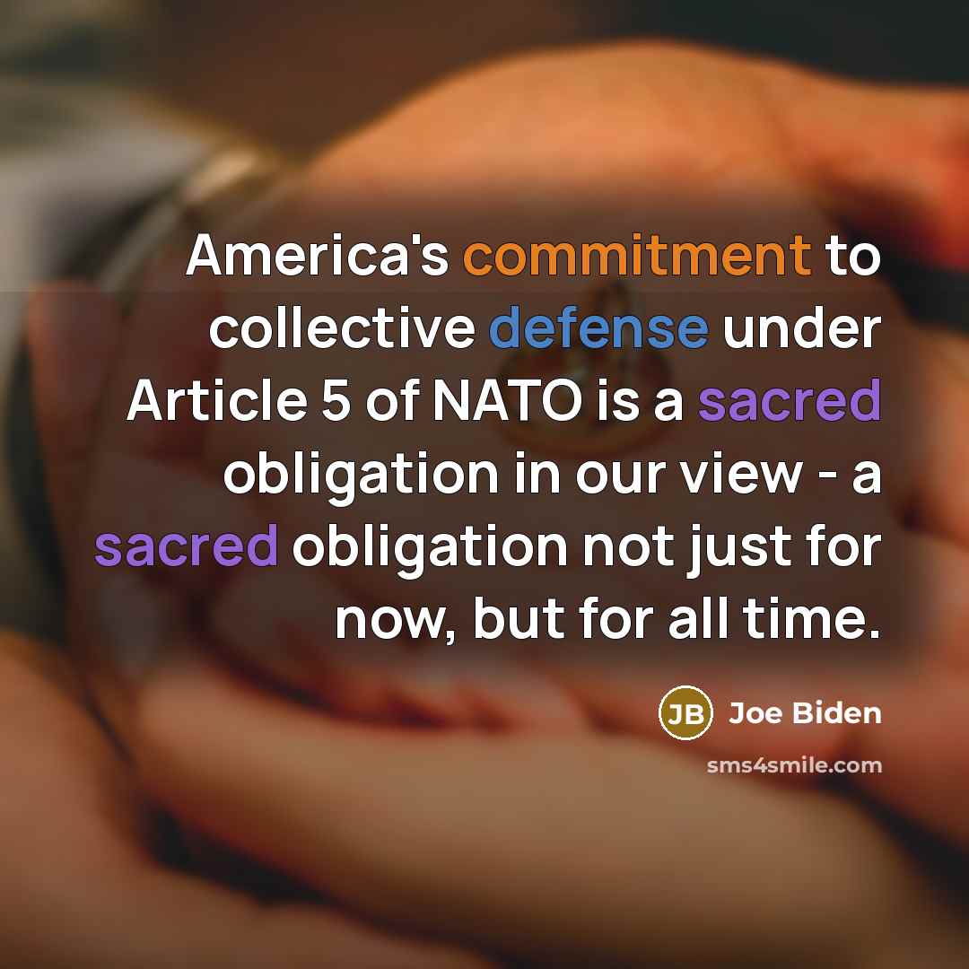 “America's commitment to collective defense under Article 5 of NATO is a sacred obligation in our view - a sacred obligation not just for now, but for all time.” quote by Joe Biden