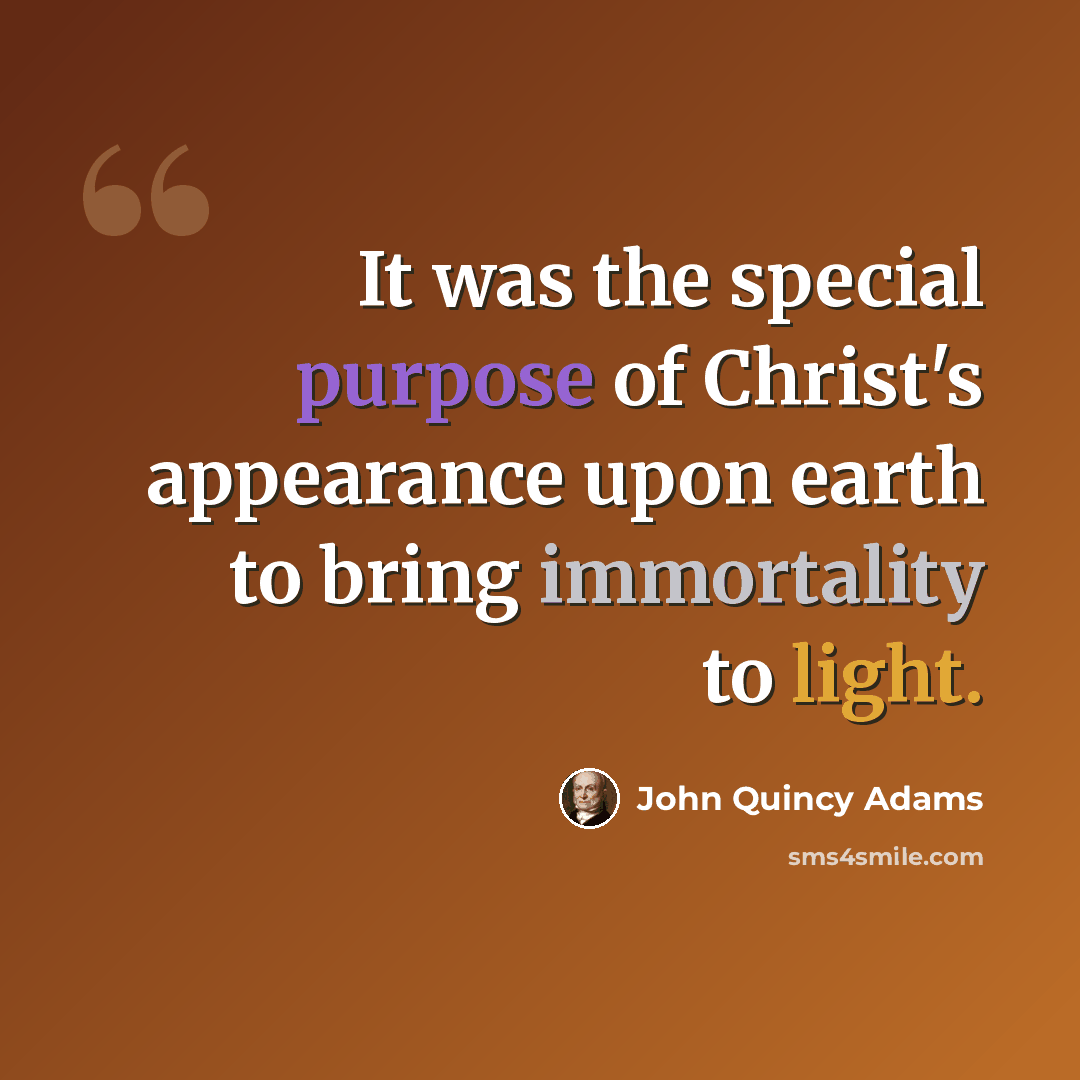 “It was the special purpose of Christ's appearance upon earth to bring immortality to light.” quote by John Quincy Adams