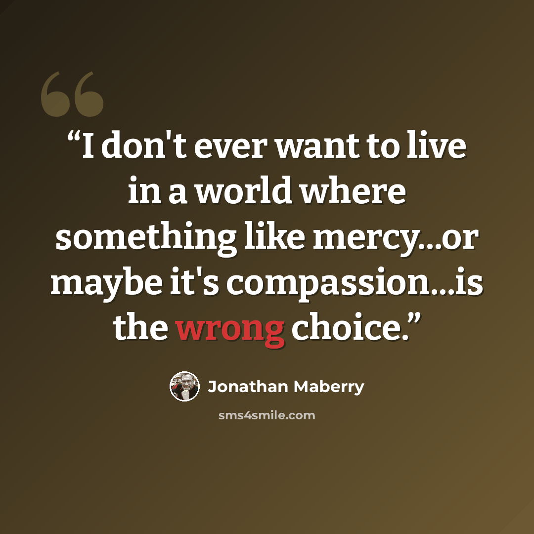 “I don't ever want to live in a world where something like mercy...or maybe it's compassion...is the wrong choice.” quote by Jonathan Maberry