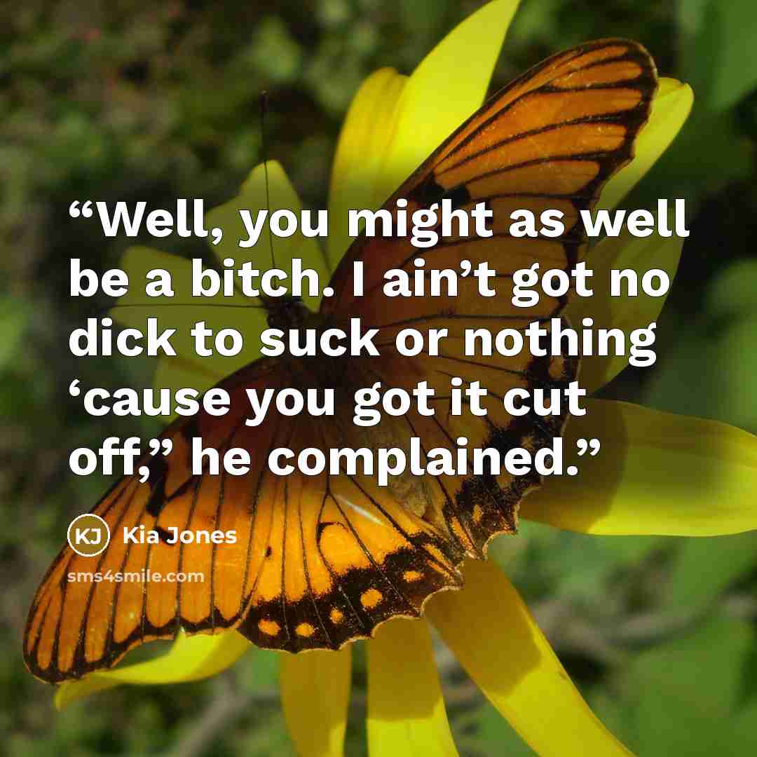 “Well, you might as well be a bitch. I ain’t got no dick to suck or nothing ‘cause you got it cut off,” he complained.” quote by Kia Jones