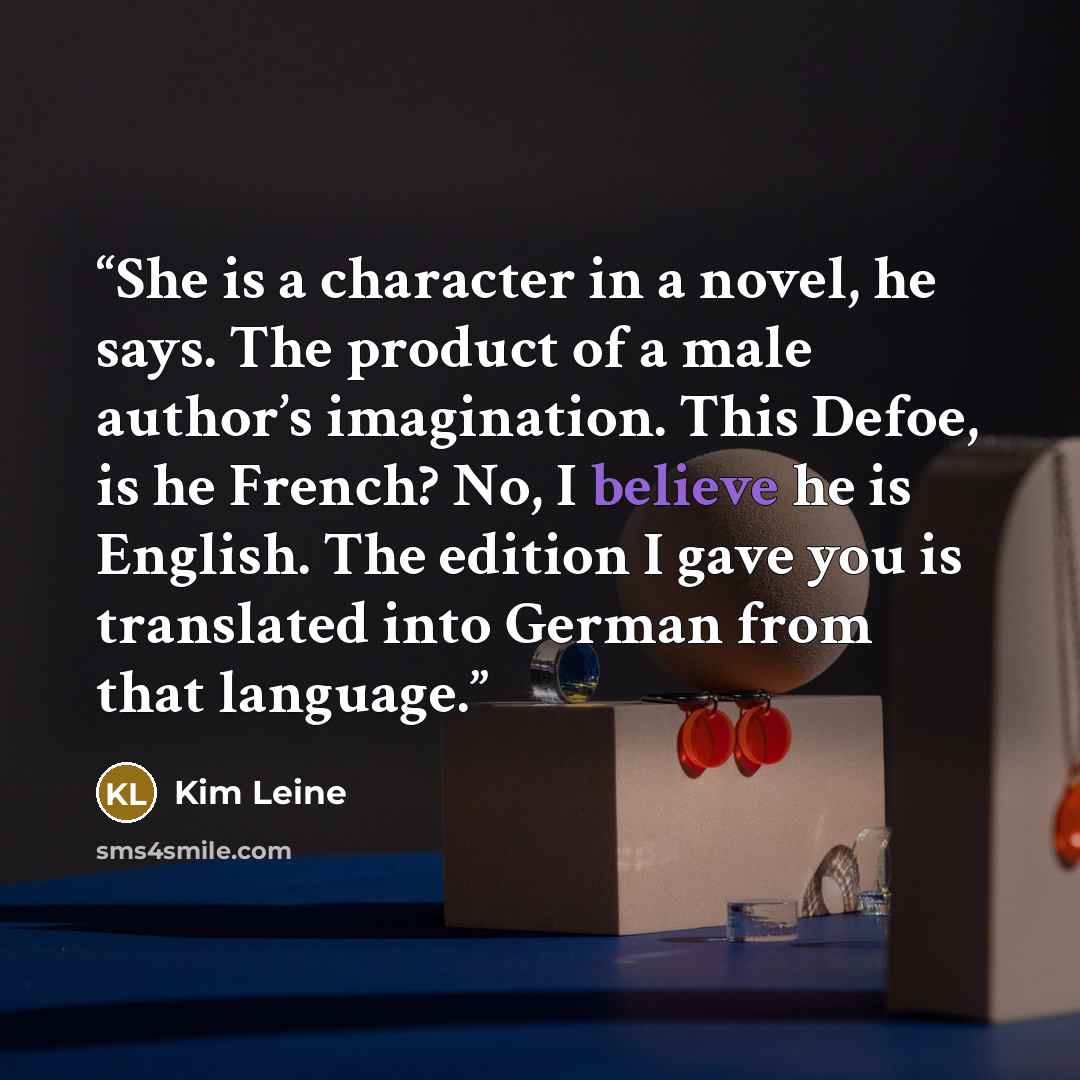“She is a character in a novel, he says. The product of a male author’s imagination. This Defoe, is he French? No, I believe he is English. The edition I gave you is translated into German from that language.” quote by Kim Leine