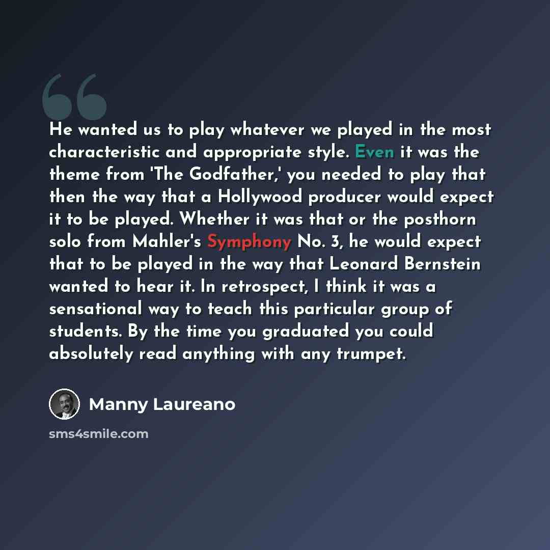 “He wanted us to play whatever we played in the most characteristic and appropriate style. Even it was the theme from 'The Godfather,' you needed to play that then the way that a Hollywood producer would expect it to be played. Whether it was that or the posthorn solo from Mahler's Symphony No. 3…” quote by Manny Laureano
