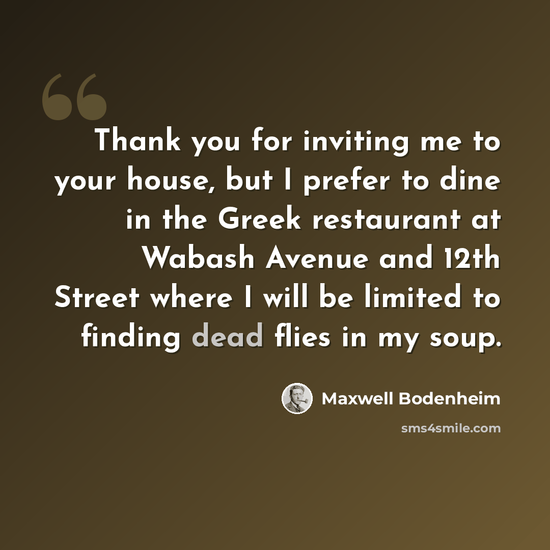 “Thank you for inviting me to your house, but I prefer to dine in the Greek restaurant at Wabash Avenue and 12th Street where I will be limited to finding dead flies in my soup.” quote by Maxwell Bodenheim